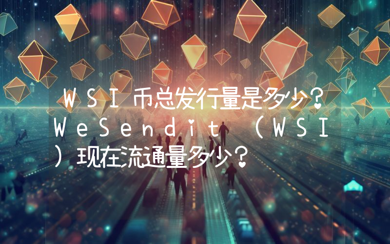 WSI币总发行量是多少？WeSendit (WSI)现在流通量多少？