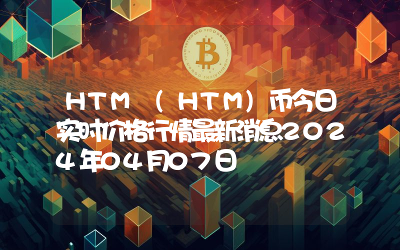 HTM (HTM)币今日实时价格行情最新消息2024年04月07日