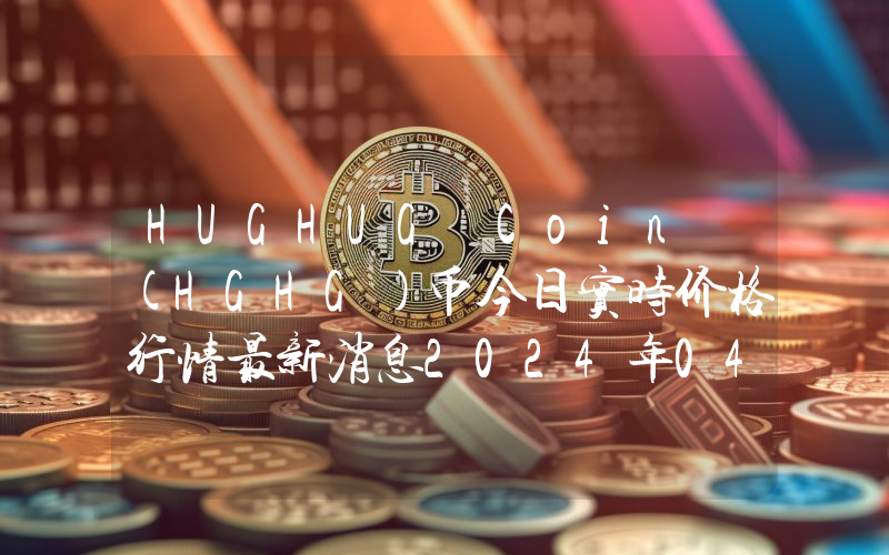 HUGHUG Coin (HGHG)币今日实时价格行情最新消息2024年04月07日