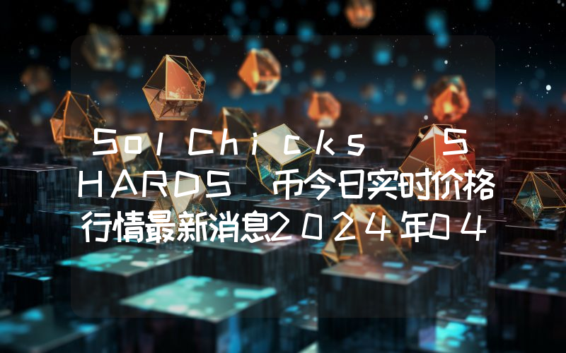 SolChicks (SHARDS)币今日实时价格行情最新消息2024年04月07日