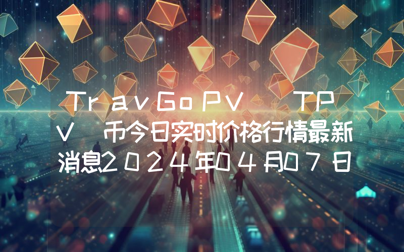 TravGoPV (TPV)币今日实时价格行情最新消息2024年04月07日