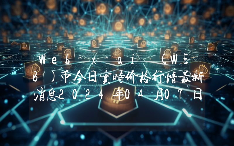 Web-x-ai (WEB)币今日实时价格行情最新消息2024年04月07日