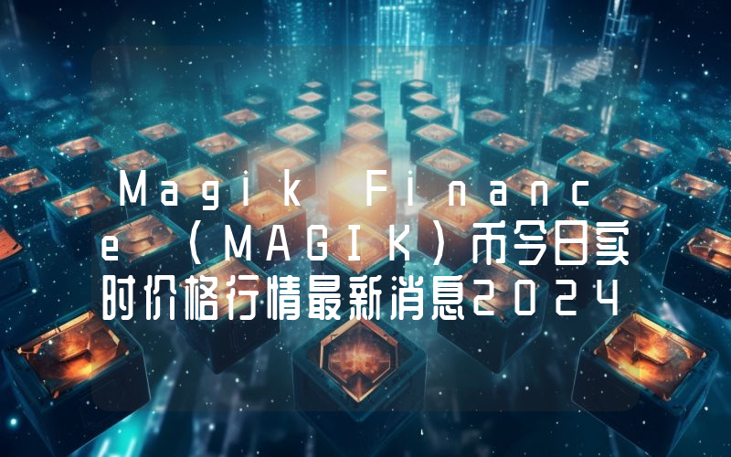 Magik Finance (MAGIK)币今日实时价格行情最新消息2024年04月07日