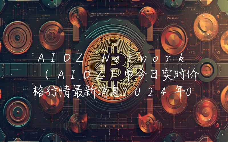AIOZ Network (AIOZ)币今日实时价格行情最新消息2024年04月07日