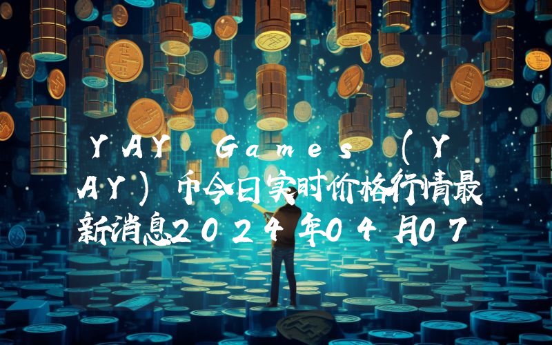 YAY Games (YAY)币今日实时价格行情最新消息2024年04月07日