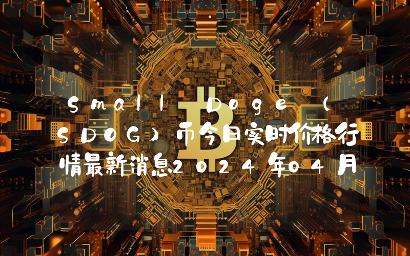 Small Doge (SDOG)币今日实时价格行情最新消息2024年04月07日