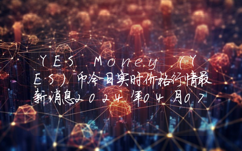 YES Money (YES)币今日实时价格行情最新消息2024年04月07日