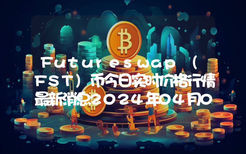 Futureswap (FST)币今日实时价格行情最新消息2024年04月07日