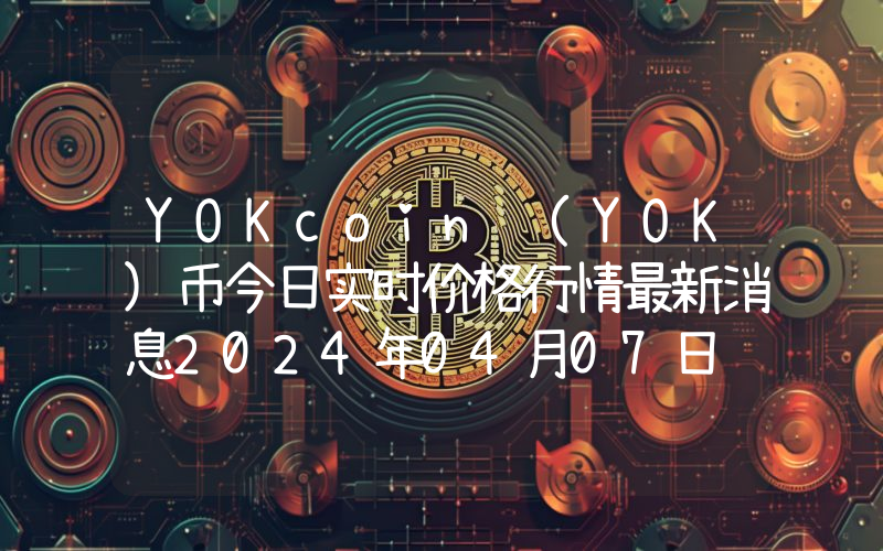 YOKcoin (YOK)币今日实时价格行情最新消息2024年04月07日