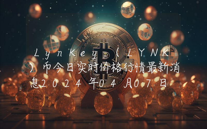 LynKey (LYNK)币今日实时价格行情最新消息2024年04月07日