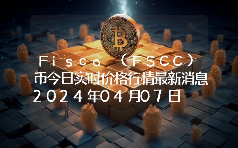 Fisco (FSCC)币今日实时价格行情最新消息2024年04月07日