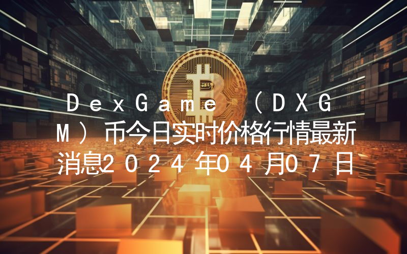 DexGame (DXGM)币今日实时价格行情最新消息2024年04月07日