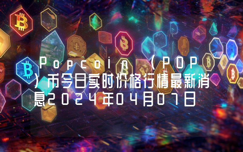 Popcoin (POP)币今日实时价格行情最新消息2024年04月07日