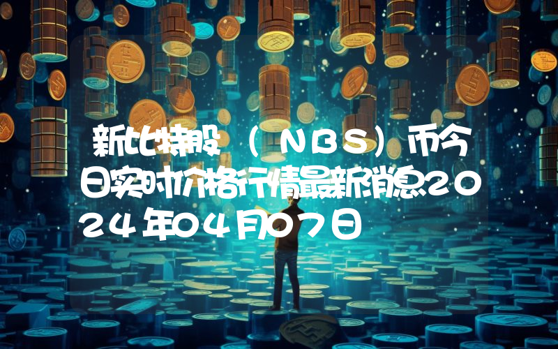 新比特股 (NBS)币今日实时价格行情最新消息2024年04月07日