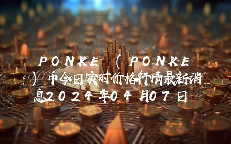 PONKE (PONKE)币今日实时价格行情最新消息2024年04月07日