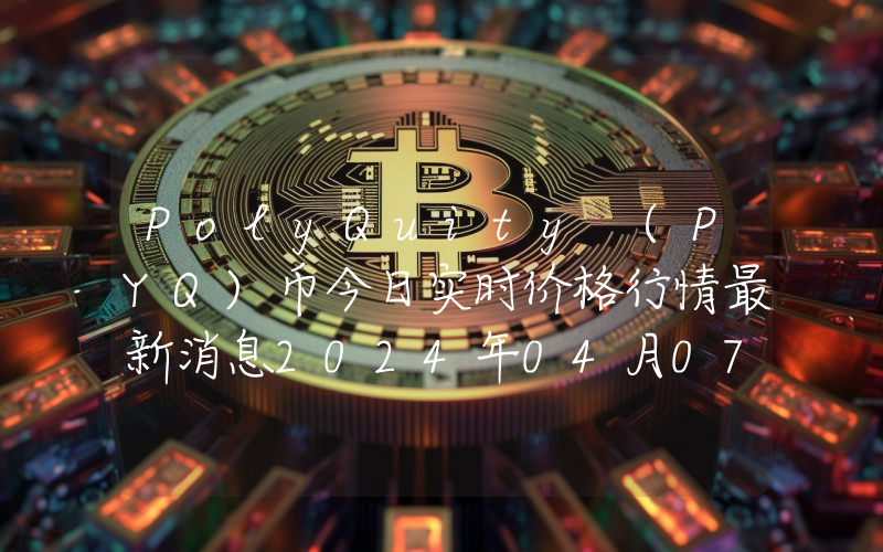 PolyQuity (PYQ)币今日实时价格行情最新消息2024年04月07日