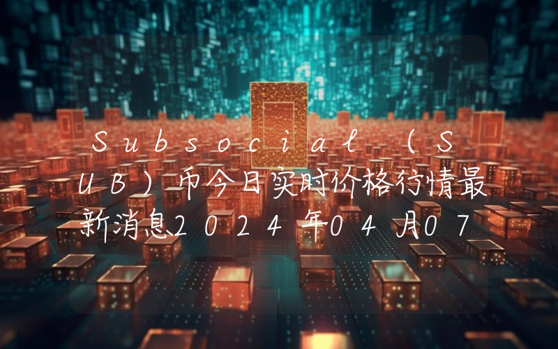 Subsocial (SUB)币今日实时价格行情最新消息2024年04月07日
