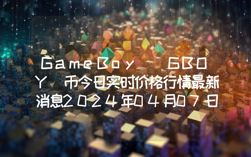 GameBoy (GBOY)币今日实时价格行情最新消息2024年04月07日