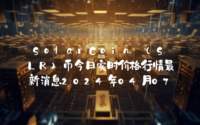 SolarCoin (SLR)币今日实时价格行情最新消息2024年04月07日