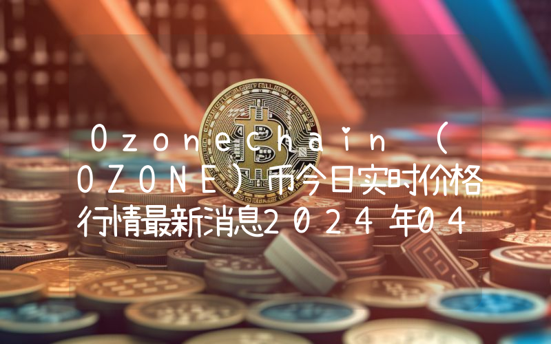 Ozonechain (OZONE)币今日实时价格行情最新消息2024年04月07日