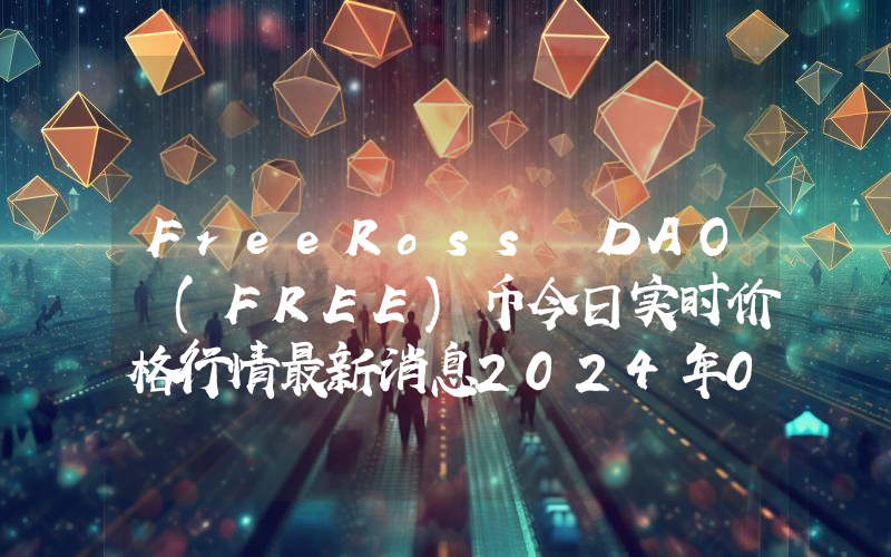 FreeRoss DAO (FREE)币今日实时价格行情最新消息2024年04月07日