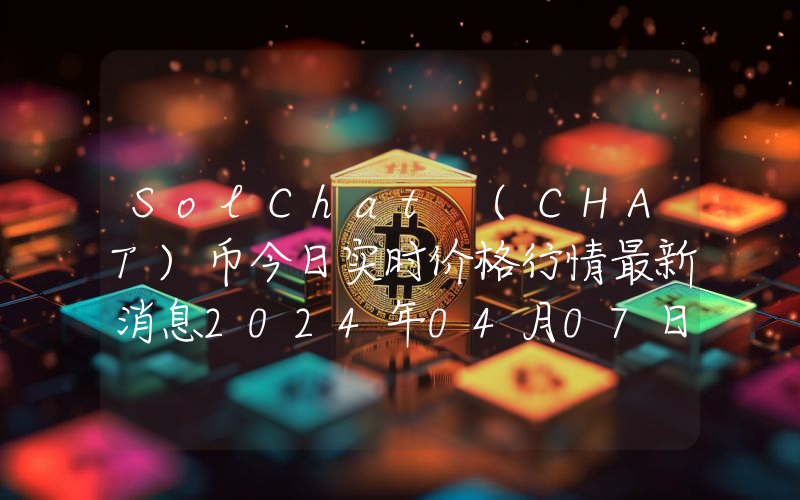 SolChat (CHAT)币今日实时价格行情最新消息2024年04月07日