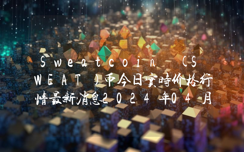 Sweatcoin (SWEAT)币今日实时价格行情最新消息2024年04月07日