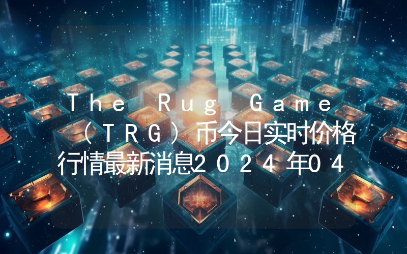 The Rug Game (TRG)币今日实时价格行情最新消息2024年04月07日