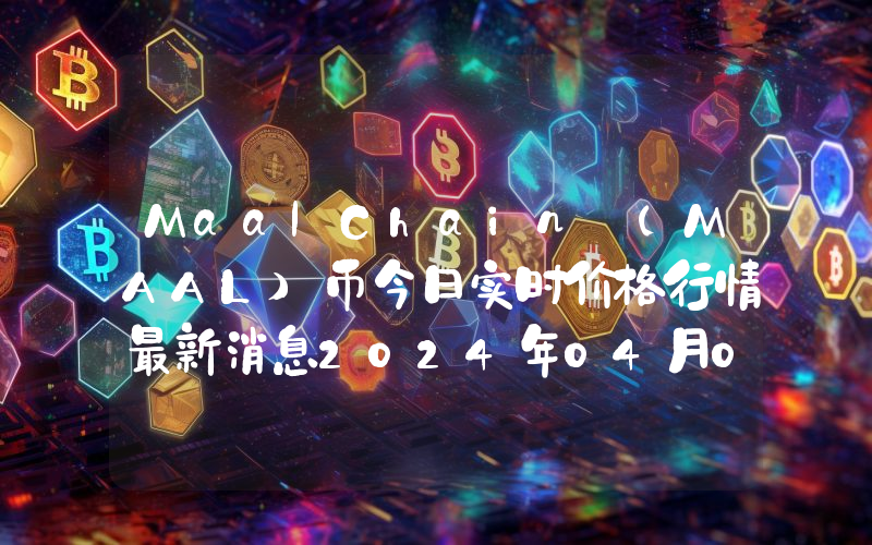 MaalChain (MAAL)币今日实时价格行情最新消息2024年04月07日