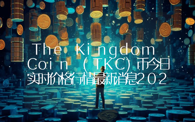 The Kingdom Coin (TKC)币今日实时价格行情最新消息2024年04月07日