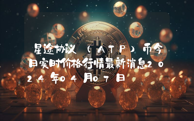 星途协议 (ATP)币今日实时价格行情最新消息2024年04月07日