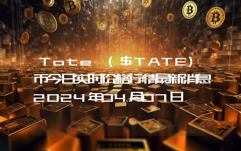 Tate ($TATE)币今日实时价格行情最新消息2024年04月07日