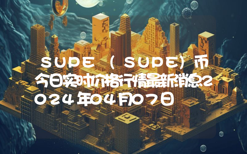 SUPE (SUPE)币今日实时价格行情最新消息2024年04月07日