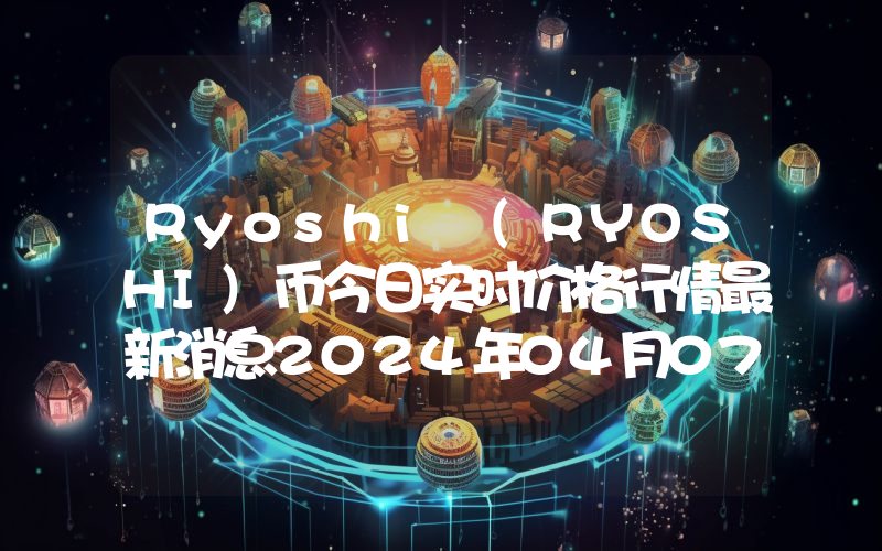 Ryoshi (RYOSHI)币今日实时价格行情最新消息2024年04月07日