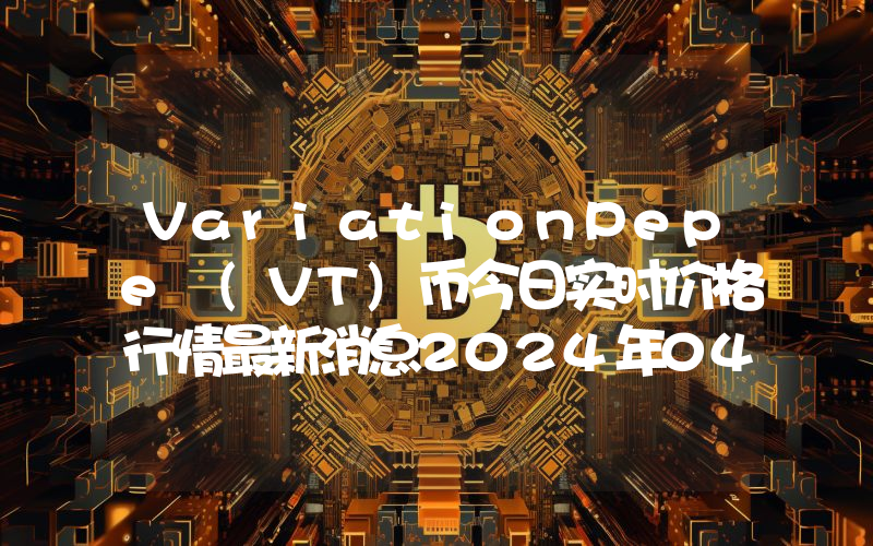 VariationPepe (VT)币今日实时价格行情最新消息2024年04月07日