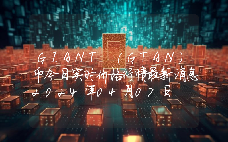 GIANT (GTAN)币今日实时价格行情最新消息2024年04月07日