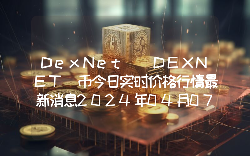 DexNet (DEXNET)币今日实时价格行情最新消息2024年04月07日