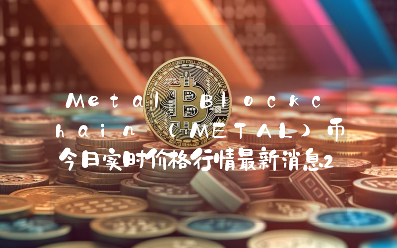 Metal Blockchain (METAL)币今日实时价格行情最新消息2024年04月07日