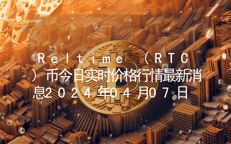 Reltime (RTC)币今日实时价格行情最新消息2024年04月07日
