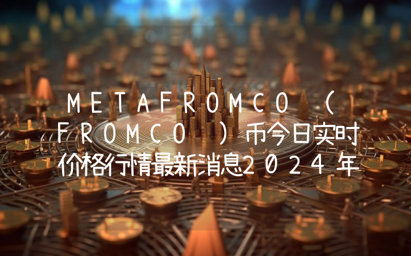 METAFROMCO (FROMCO )币今日实时价格行情最新消息2024年04月07日