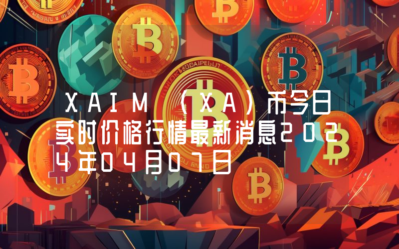 XAIM (XA)币今日实时价格行情最新消息2024年04月07日