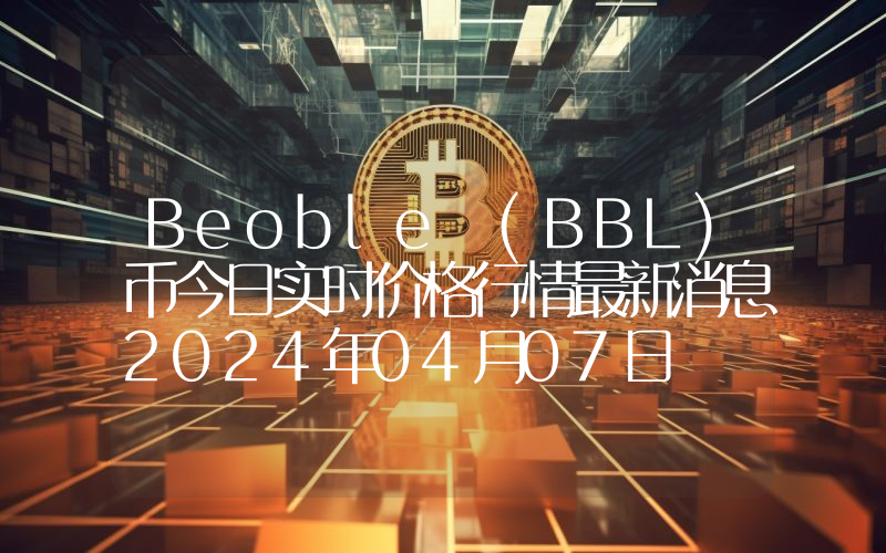 Beoble (BBL)币今日实时价格行情最新消息2024年04月07日