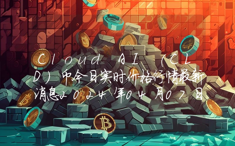 Cloud AI (CLD)币今日实时价格行情最新消息2024年04月07日