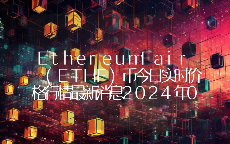 EthereumFair (ETHF)币今日实时价格行情最新消息2024年04月07日