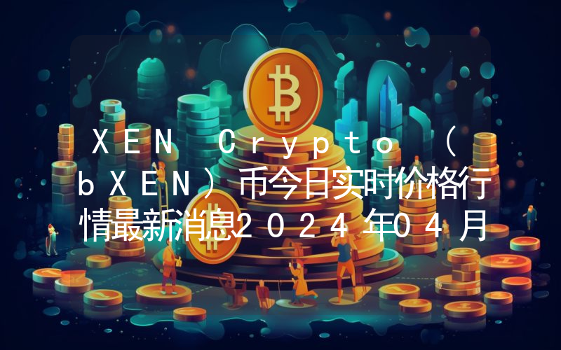 XEN Crypto (bXEN)币今日实时价格行情最新消息2024年04月07日
