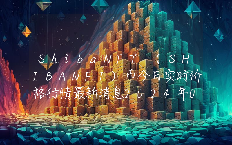 ShibaNFT (SHIBANFT)币今日实时价格行情最新消息2024年04月07日
