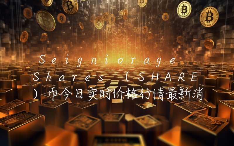 Seigniorage Shares (SHARE)币今日实时价格行情最新消息2024年04月07日