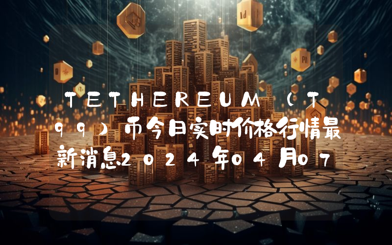 TETHEREUM (T99)币今日实时价格行情最新消息2024年04月07日