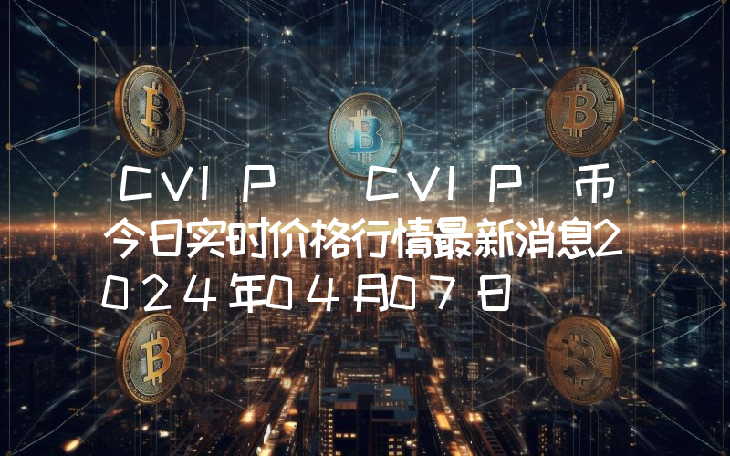 CVIP (CVIP)币今日实时价格行情最新消息2024年04月07日