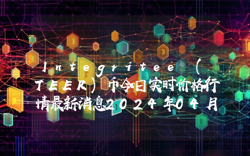 Integritee (TEER)币今日实时价格行情最新消息2024年04月07日